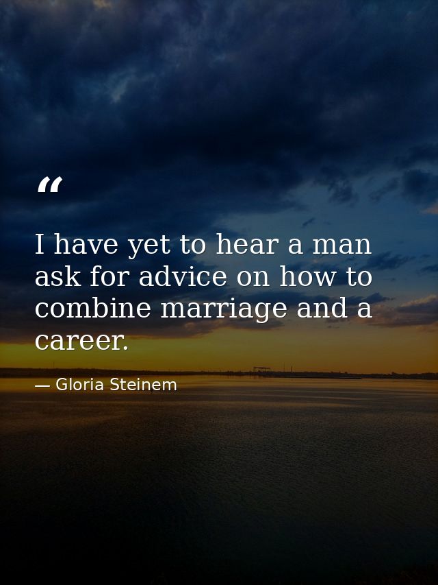 I have yet to hear a man ask for advice on how to combine marriage and a career. — Gloria Steinem