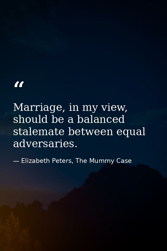 Marriage, in my view, should be a balanced stalemate between equal adversaries. — Elizabeth Peters, The Mummy Case