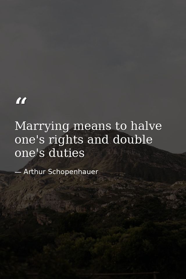 Marrying means to halve one's rights and double one's duties — Arthur Schopenhauer