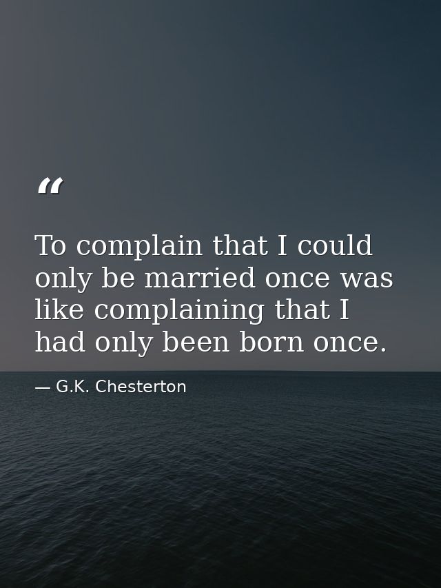 To complain that I could only be married once was like complaining that I had only been born once. — G.K. Chesterton