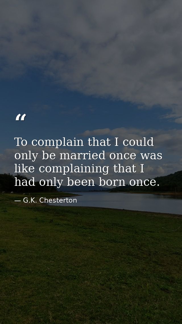 To complain that I could only be married once was like complaining that I had only been born once. — G.K. Chesterton