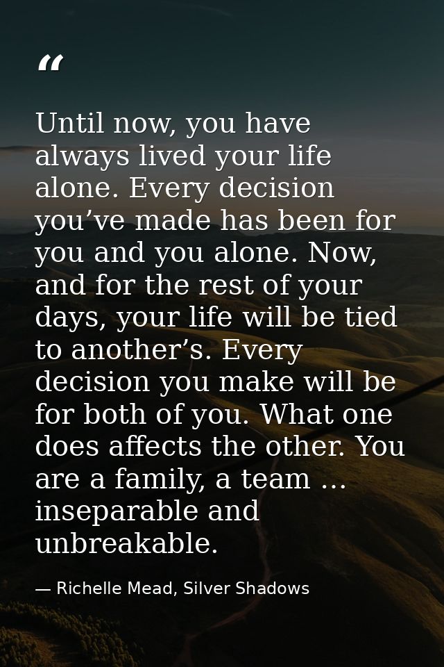 Until now, you have always lived your life alone. Every decision you’ve made has been for you and you alone. Now, and fo — Richelle Mead, Silver Shadows