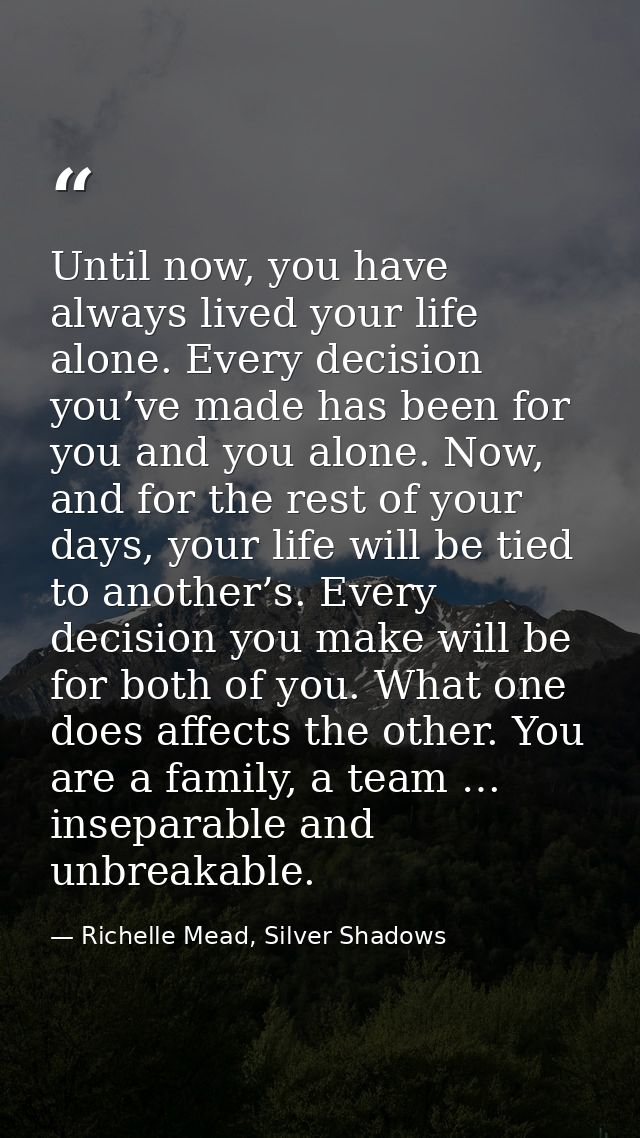 Until now, you have always lived your life alone. Every decision you’ve made has been for you and you alone. Now, and fo — Richelle Mead, Silver Shadows