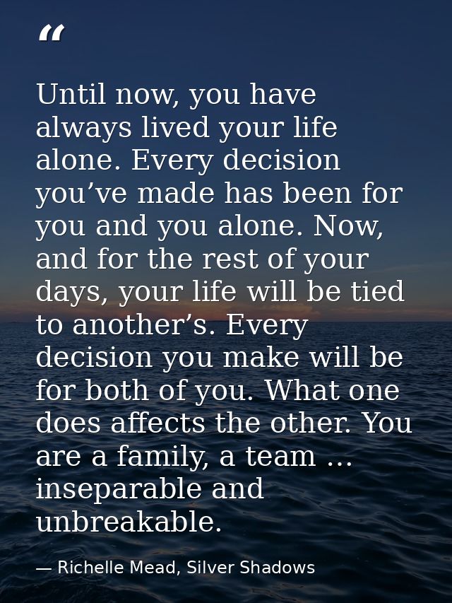 Until now, you have always lived your life alone. Every decision you’ve made has been for you and you alone. Now, and fo — Richelle Mead, Silver Shadows