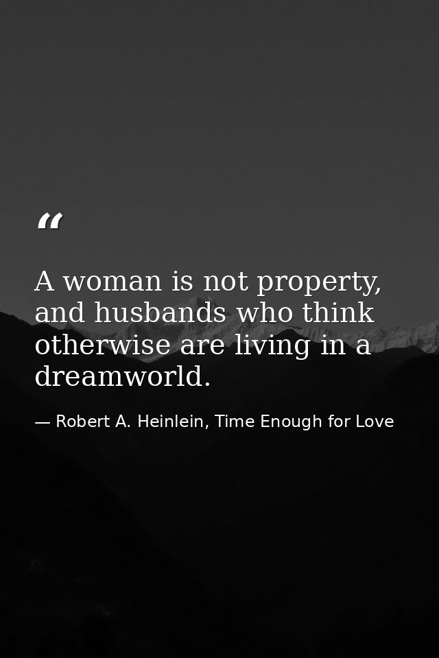 A woman is not property, and husbands who think otherwise are living in a dreamworld. — Robert A. Heinlein, Time Enough for Love