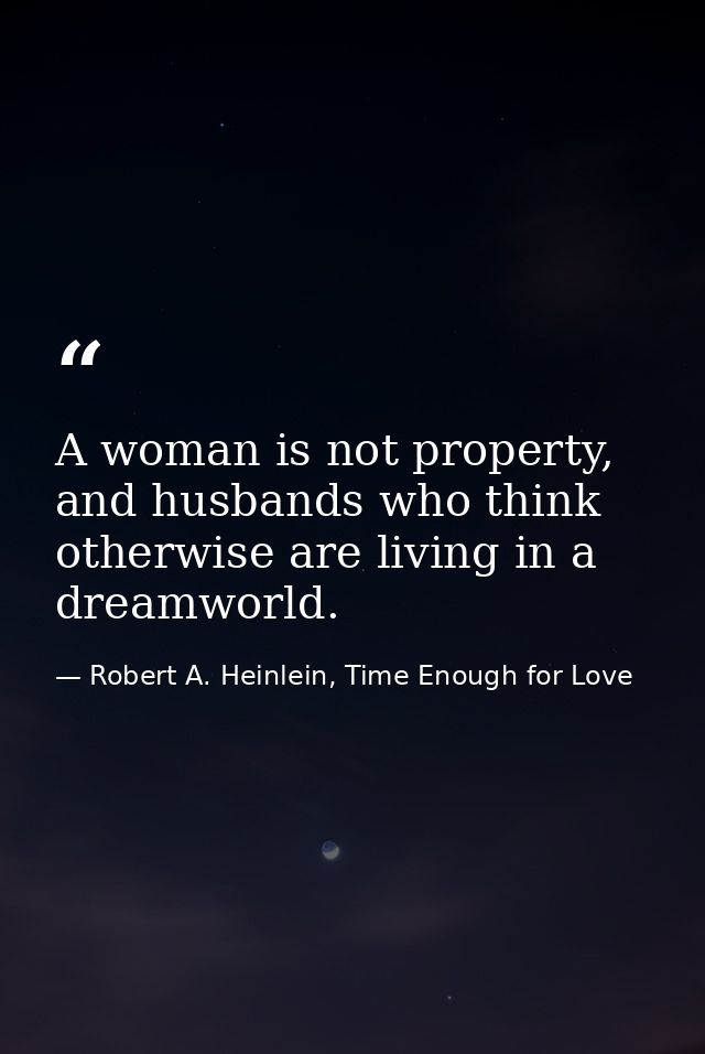 A woman is not property, and husbands who think otherwise are living in a dreamworld. — Robert A. Heinlein, Time Enough for Love