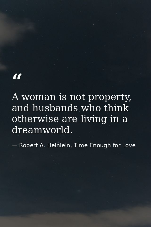 A woman is not property, and husbands who think otherwise are living in a dreamworld. — Robert A. Heinlein, Time Enough for Love