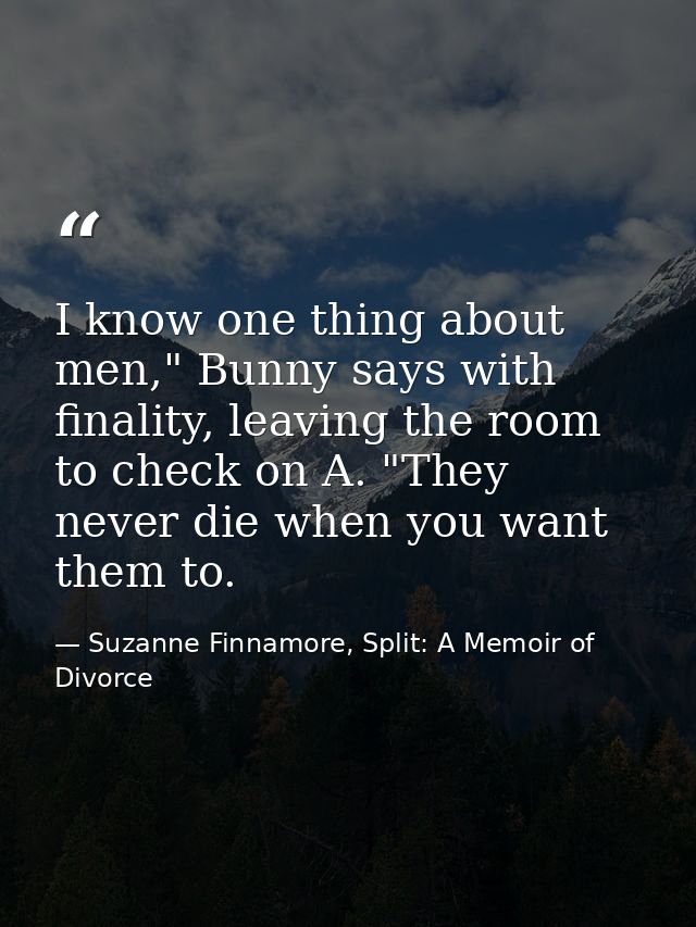 I know one thing about men," Bunny says with finality, leaving the room to check on A. "They never die when you want the — Suzanne Finnamore, Split: A Memoir of Divorce