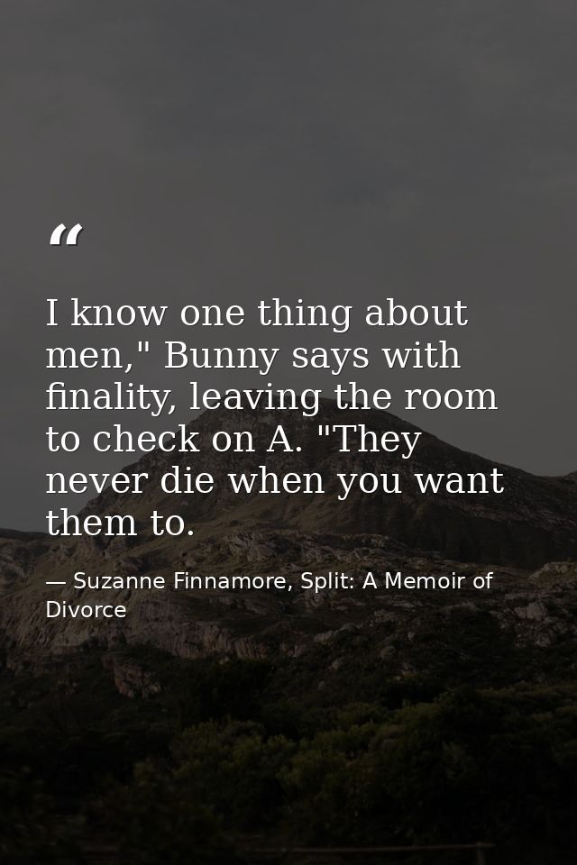 I know one thing about men," Bunny says with finality, leaving the room to check on A. "They never die when you want the — Suzanne Finnamore, Split: A Memoir of Divorce