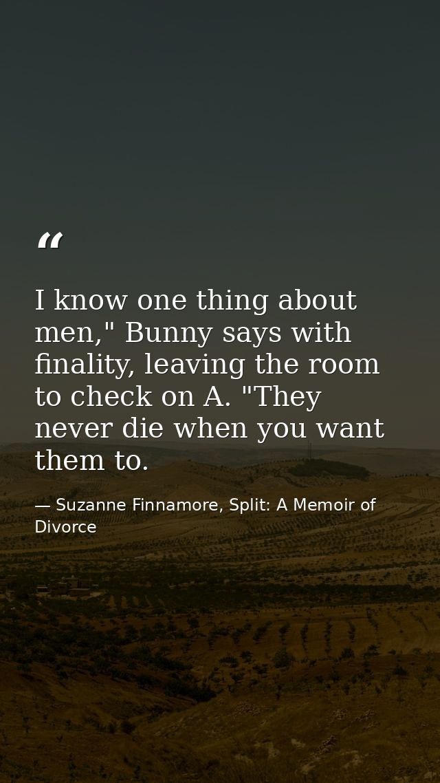 I know one thing about men," Bunny says with finality, leaving the room to check on A. "They never die when you want the — Suzanne Finnamore, Split: A Memoir of Divorce