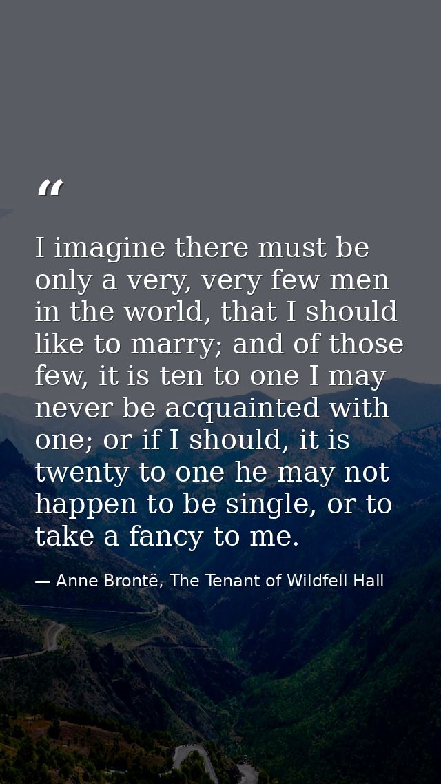 I imagine there must be only a very, very few men in the world, that I should like to marry; and of those few, it is ten — Anne Brontë, The Tenant of Wildfell Hall