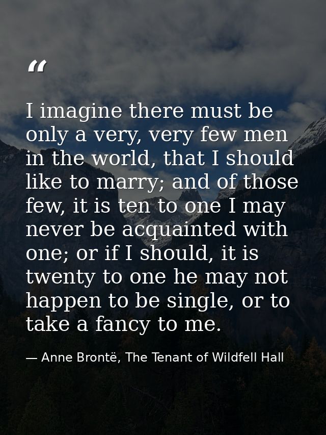 I imagine there must be only a very, very few men in the world, that I should like to marry; and of those few, it is ten — Anne Brontë, The Tenant of Wildfell Hall