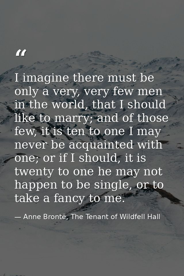 I imagine there must be only a very, very few men in the world, that I should like to marry; and of those few, it is ten — Anne Brontë, The Tenant of Wildfell Hall