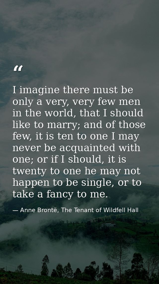 I imagine there must be only a very, very few men in the world, that I should like to marry; and of those few, it is ten — Anne Brontë, The Tenant of Wildfell Hall