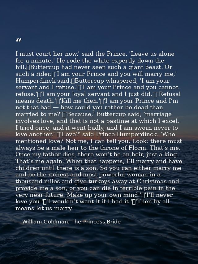 I must court her now,' said the Prince. 'Leave us alone for a minute.' He rode the white expertly down the hill.	Butterc — William Goldman, The Princess Bride