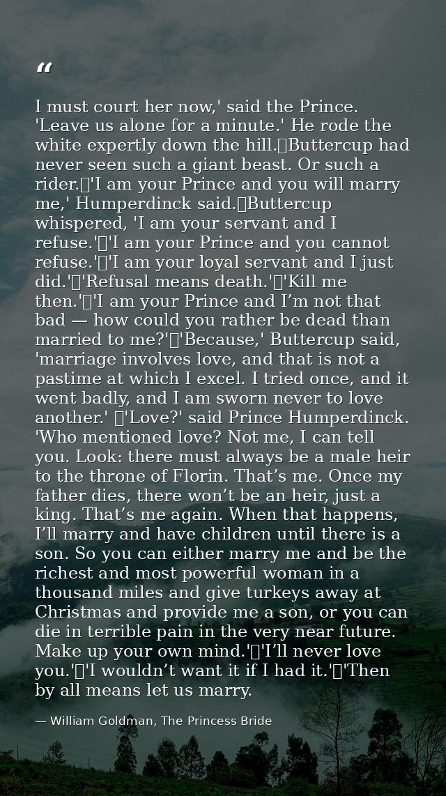 I must court her now,' said the Prince. 'Leave us alone for a minute.' He rode the white expertly down the hill.	Butterc — William Goldman, The Princess Bride