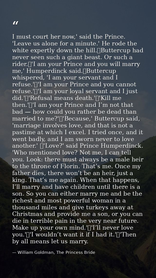 I must court her now,' said the Prince. 'Leave us alone for a minute.' He rode the white expertly down the hill.	Butterc — William Goldman, The Princess Bride