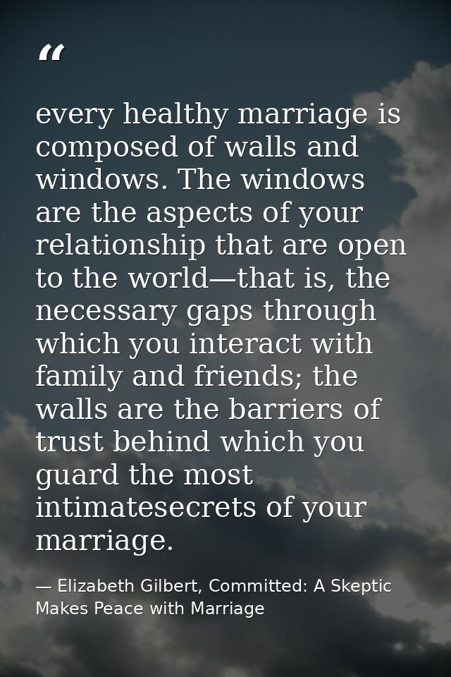 every healthy marriage is composed of walls and windows. The windows are the aspects of your relationship that are open  — Elizabeth Gilbert, Committed: A Skeptic Makes Peace with Marriage