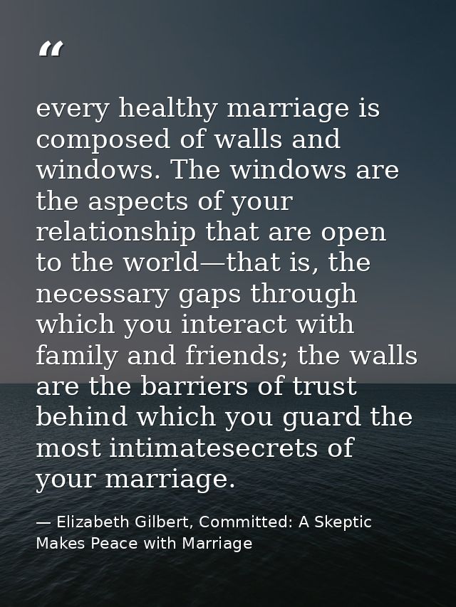 every healthy marriage is composed of walls and windows. The windows are the aspects of your relationship that are open  — Elizabeth Gilbert, Committed: A Skeptic Makes Peace with Marriage