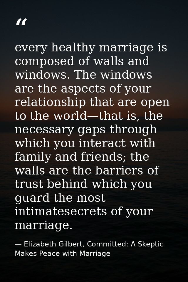 every healthy marriage is composed of walls and windows. The windows are the aspects of your relationship that are open  — Elizabeth Gilbert, Committed: A Skeptic Makes Peace with Marriage