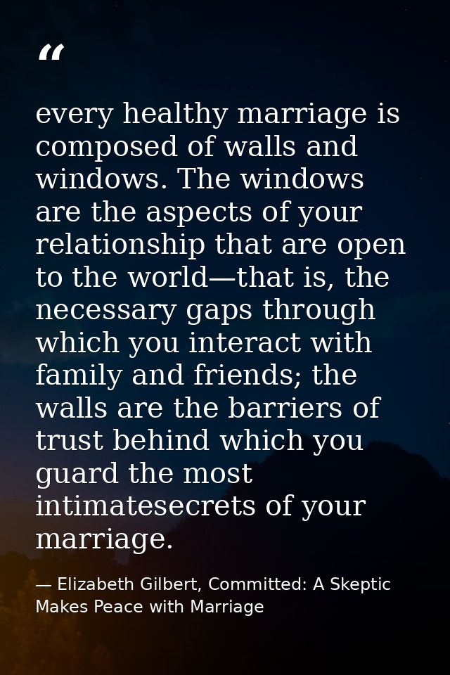every healthy marriage is composed of walls and windows. The windows are the aspects of your relationship that are open  — Elizabeth Gilbert, Committed: A Skeptic Makes Peace with Marriage
