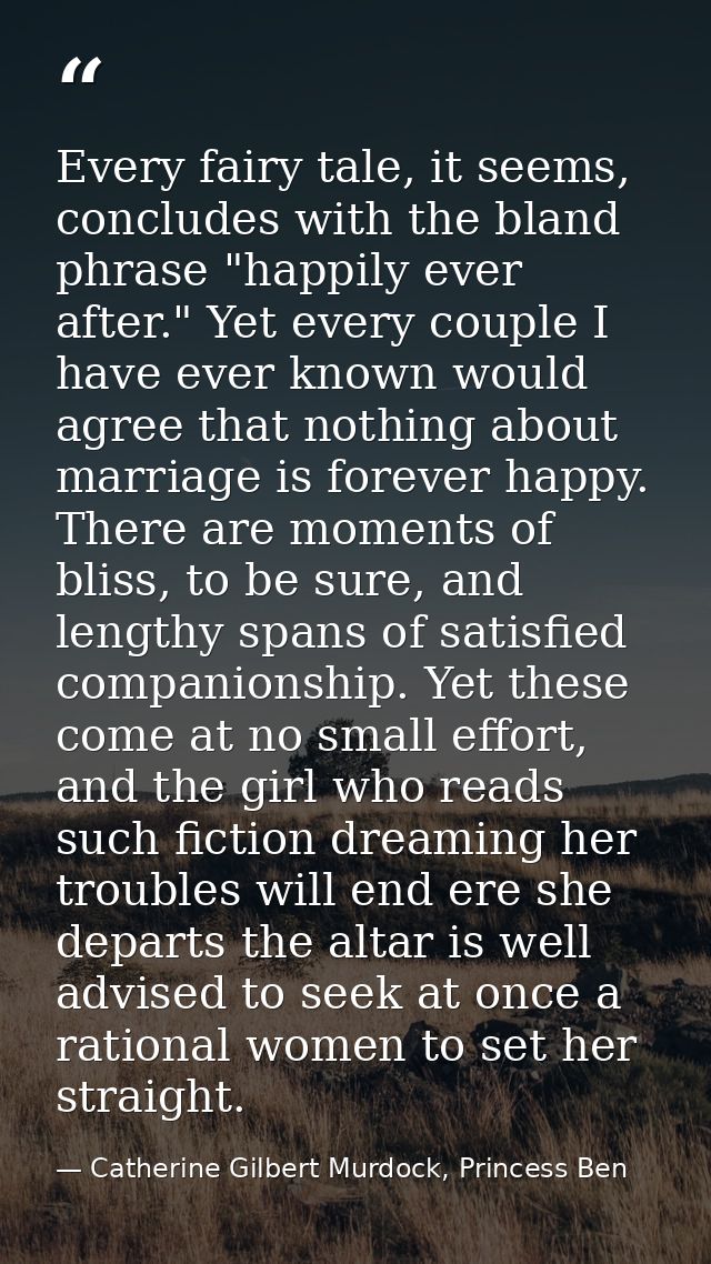 Every fairy tale, it seems, concludes with the bland phrase "happily ever after." Yet every couple I have ever known wou — Catherine Gilbert Murdock, Princess Ben