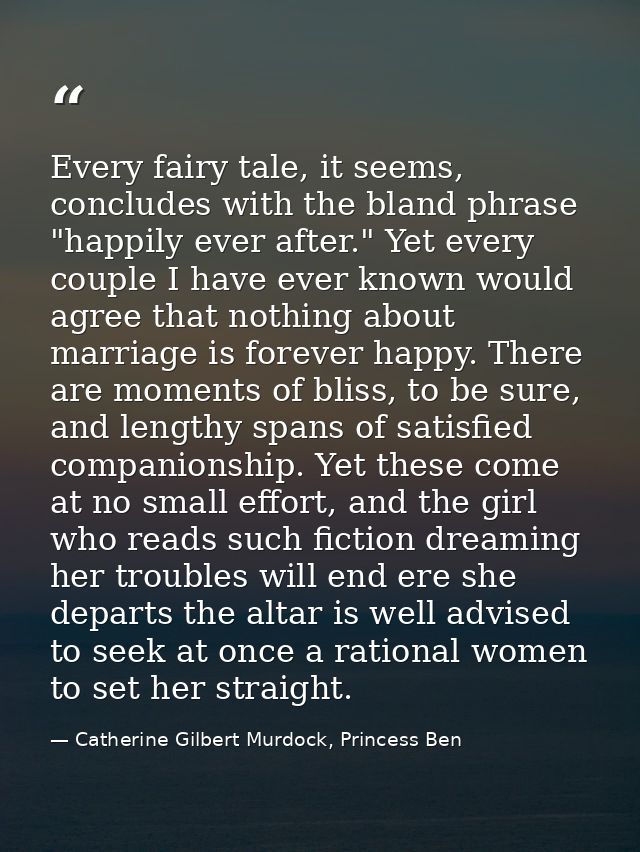 Every fairy tale, it seems, concludes with the bland phrase "happily ever after." Yet every couple I have ever known wou — Catherine Gilbert Murdock, Princess Ben