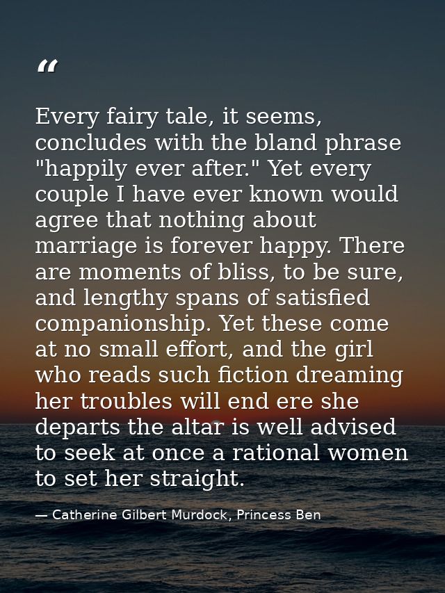 Every fairy tale, it seems, concludes with the bland phrase "happily ever after." Yet every couple I have ever known wou — Catherine Gilbert Murdock, Princess Ben