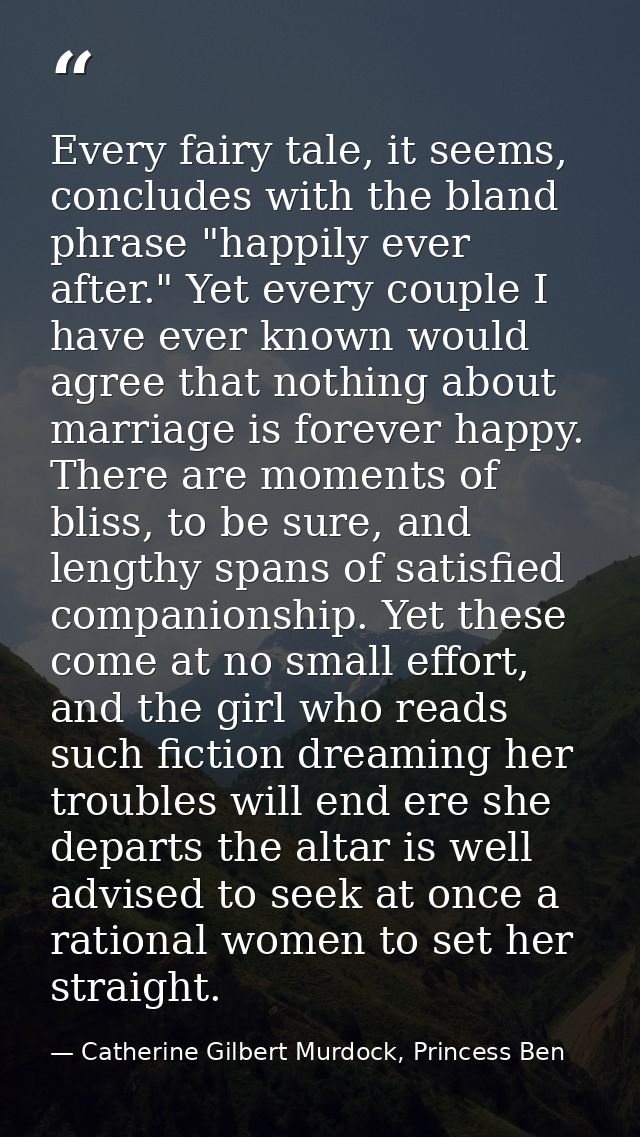 Every fairy tale, it seems, concludes with the bland phrase "happily ever after." Yet every couple I have ever known wou — Catherine Gilbert Murdock, Princess Ben