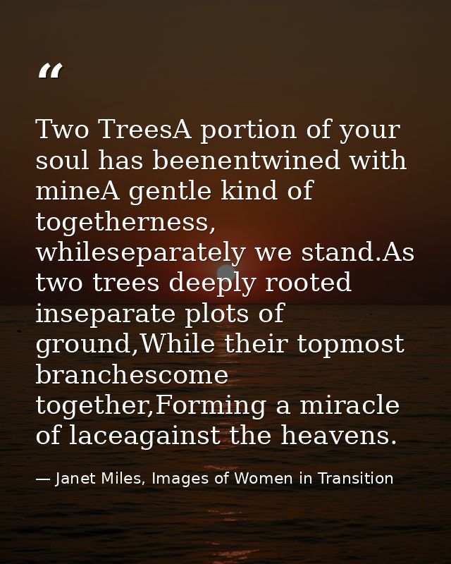 Two TreesA portion of your soul has beenentwined with mineA gentle kind of togetherness, whileseparately we stand.As two — Janet Miles, Images of Women in Transition