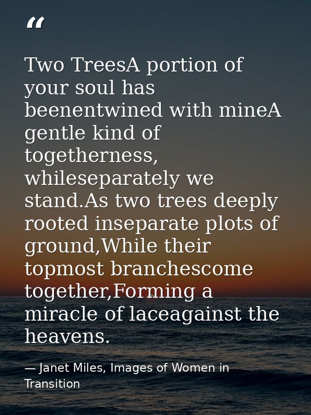 Two TreesA portion of your soul has beenentwined with mineA gentle kind of togetherness, whileseparately we stand.As two — Janet Miles, Images of Women in Transition