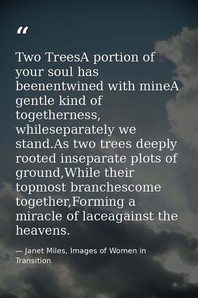 Two TreesA portion of your soul has beenentwined with mineA gentle kind of togetherness, whileseparately we stand.As two — Janet Miles, Images of Women in Transition