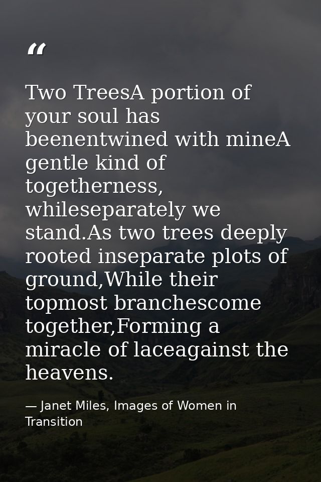 Two TreesA portion of your soul has beenentwined with mineA gentle kind of togetherness, whileseparately we stand.As two — Janet Miles, Images of Women in Transition