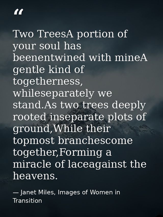 Two TreesA portion of your soul has beenentwined with mineA gentle kind of togetherness, whileseparately we stand.As two — Janet Miles, Images of Women in Transition