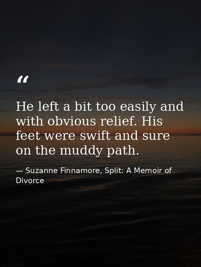 He left a bit too easily and with obvious relief. His feet were swift and sure on the muddy path. — Suzanne Finnamore, Split: A Memoir of Divorce