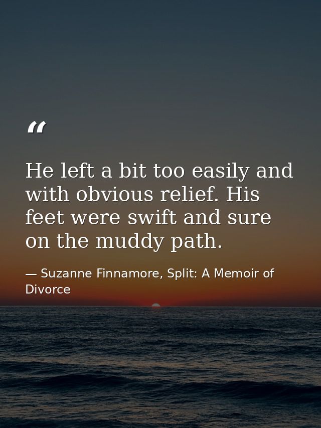 He left a bit too easily and with obvious relief. His feet were swift and sure on the muddy path. — Suzanne Finnamore, Split: A Memoir of Divorce
