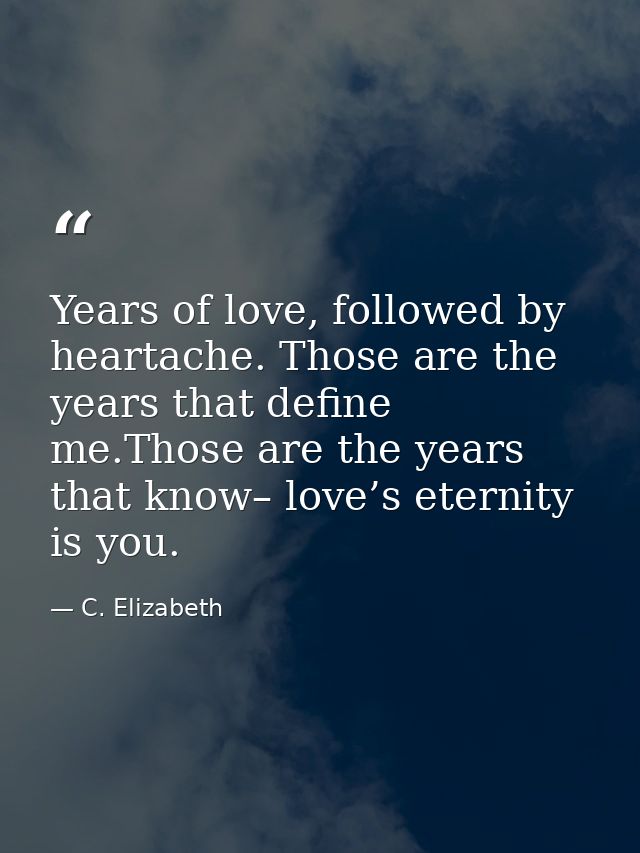 Years of love, followed by heartache. Those are the years that define me.Those are the years that know– love’s eternity  — C. Elizabeth