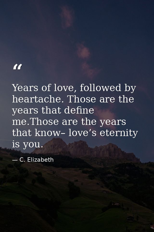Years of love, followed by heartache. Those are the years that define me.Those are the years that know– love’s eternity  — C. Elizabeth