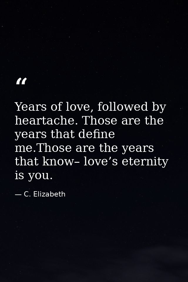 Years of love, followed by heartache. Those are the years that define me.Those are the years that know– love’s eternity  — C. Elizabeth