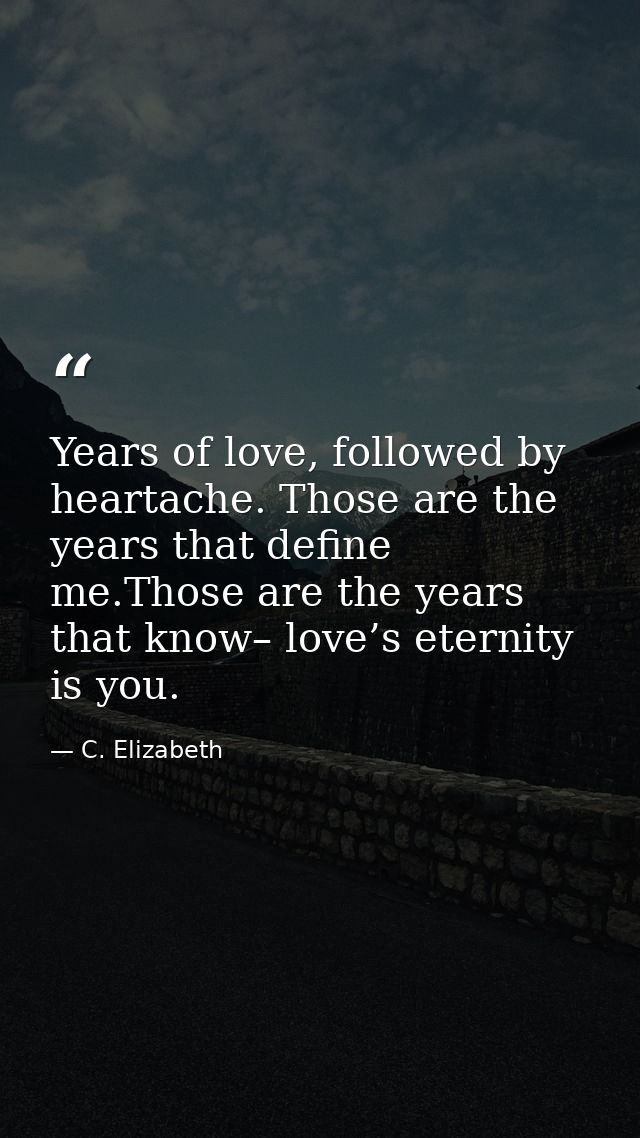Years of love, followed by heartache. Those are the years that define me.Those are the years that know– love’s eternity  — C. Elizabeth