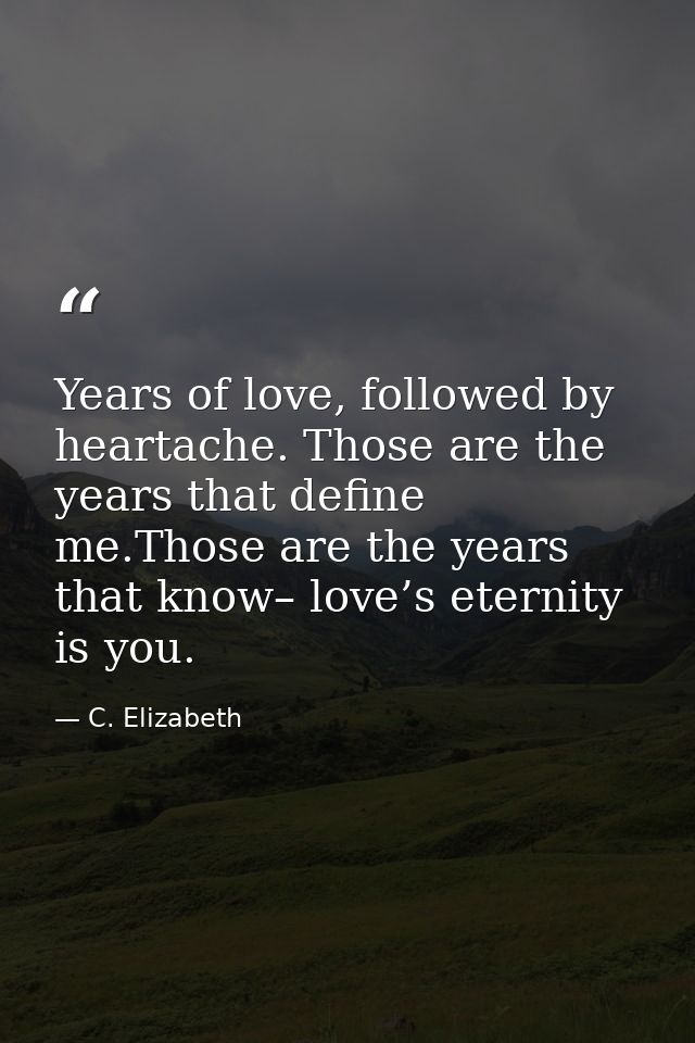 Years of love, followed by heartache. Those are the years that define me.Those are the years that know– love’s eternity  — C. Elizabeth