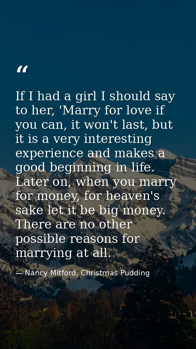 If I had a girl I should say to her, 'Marry for love if you can, it won't last, but it is a very interesting experience  — Nancy Mitford, Christmas Pudding