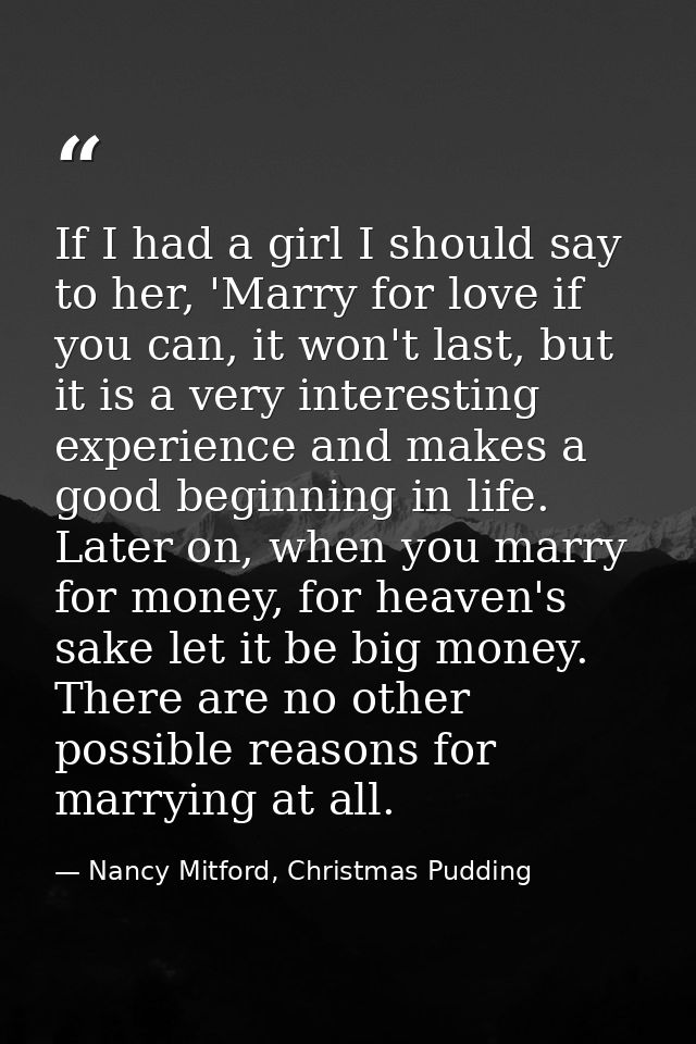 If I had a girl I should say to her, 'Marry for love if you can, it won't last, but it is a very interesting experience  — Nancy Mitford, Christmas Pudding