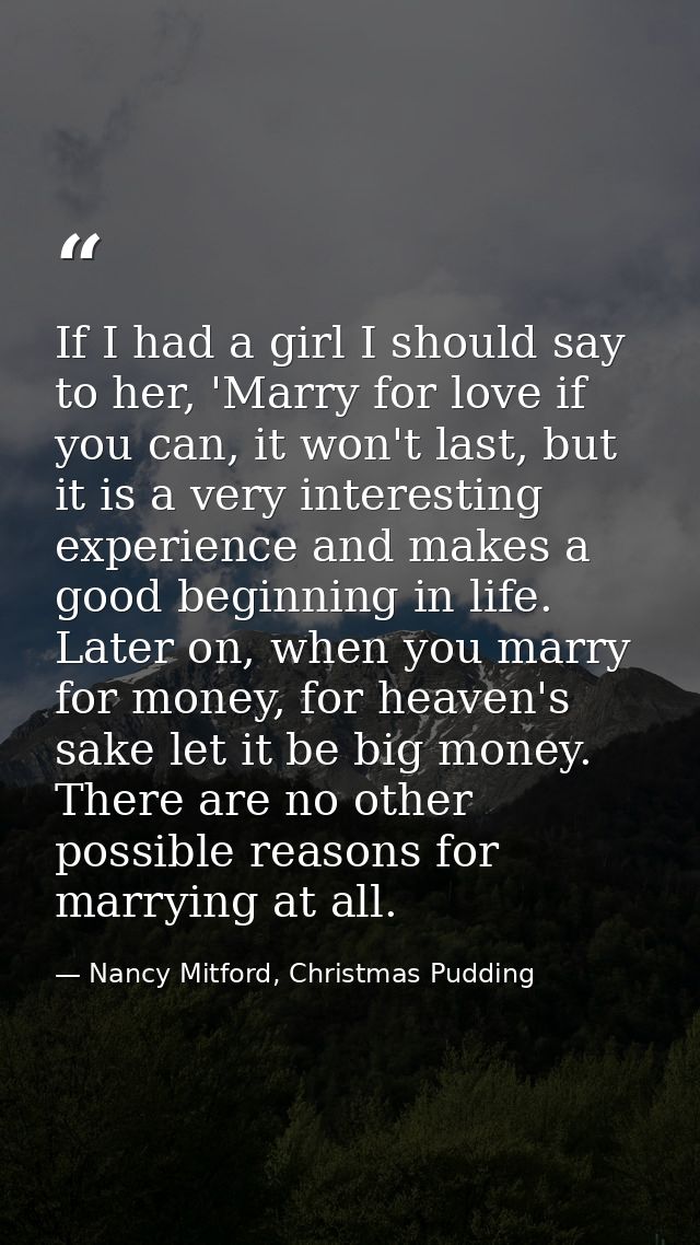 If I had a girl I should say to her, 'Marry for love if you can, it won't last, but it is a very interesting experience  — Nancy Mitford, Christmas Pudding