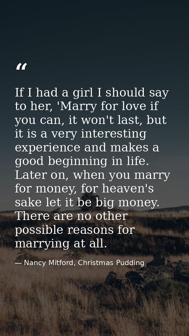 If I had a girl I should say to her, 'Marry for love if you can, it won't last, but it is a very interesting experience  — Nancy Mitford, Christmas Pudding