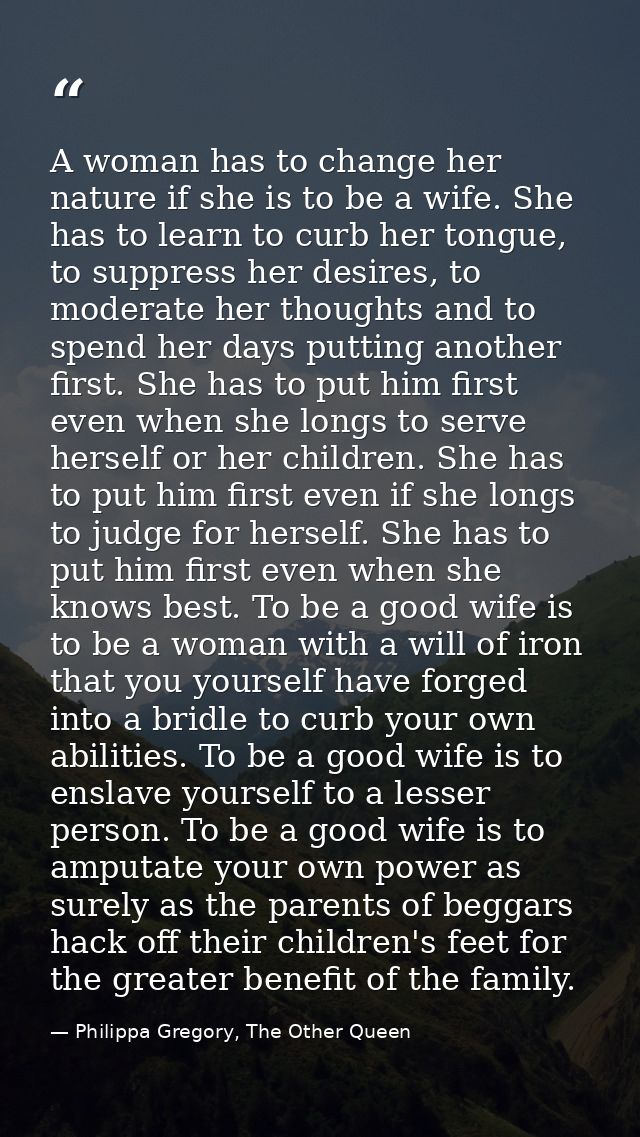 A woman has to change her nature if she is to be a wife. She has to learn to curb her tongue, to suppress her desires, t — Philippa Gregory, The Other Queen