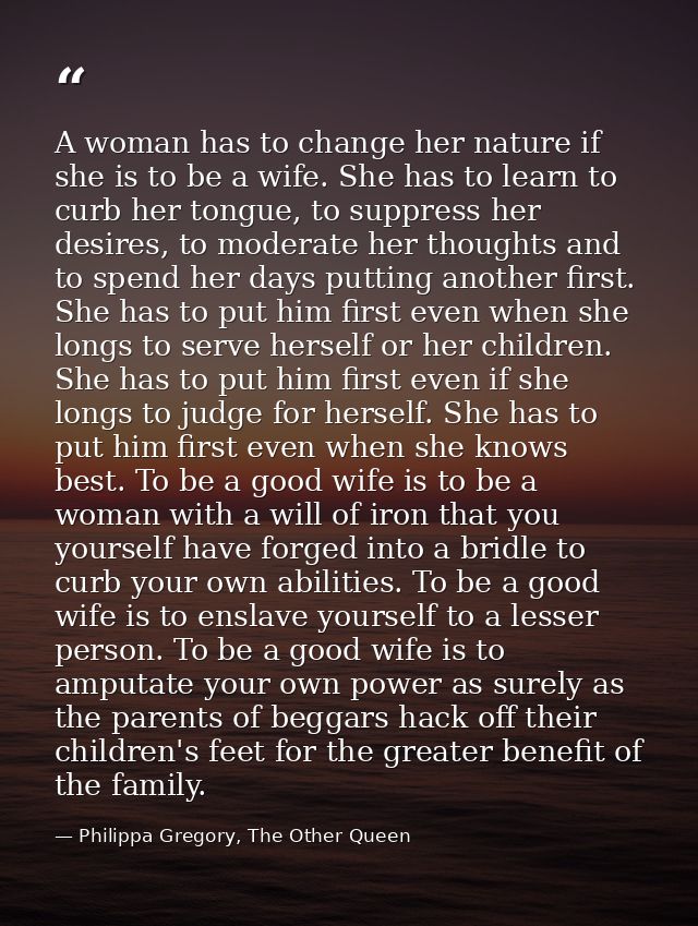 A woman has to change her nature if she is to be a wife. She has to learn to curb her tongue, to suppress her desires, t — Philippa Gregory, The Other Queen