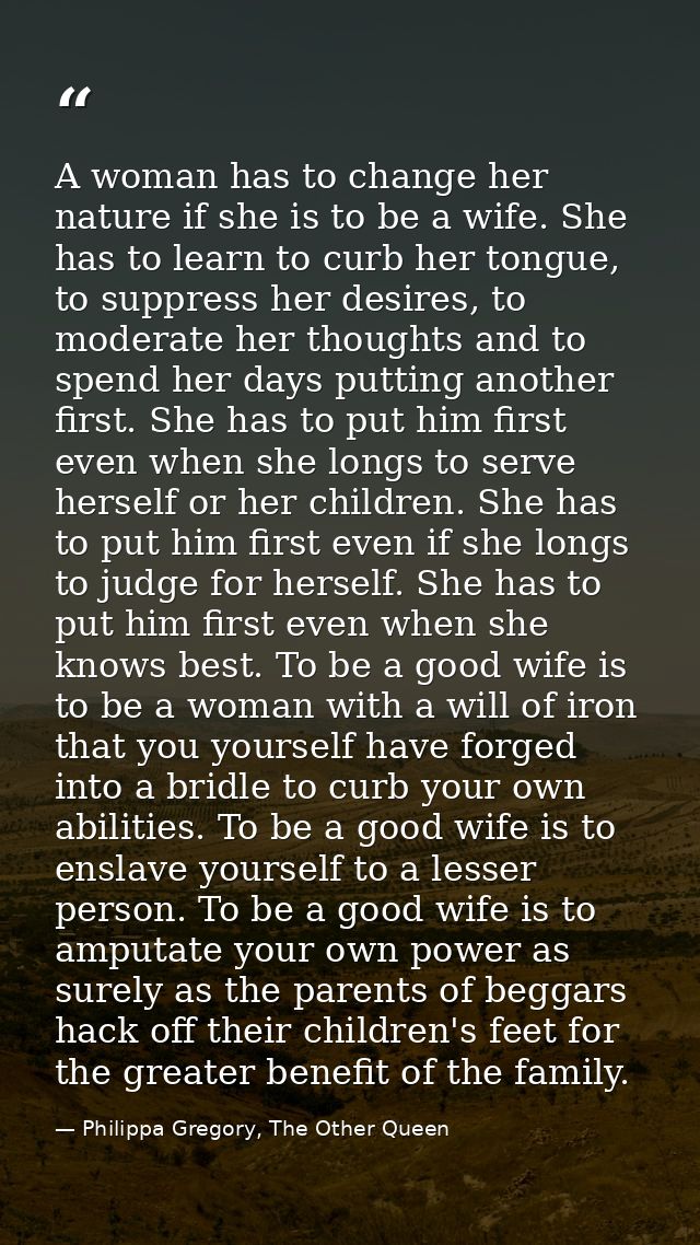 A woman has to change her nature if she is to be a wife. She has to learn to curb her tongue, to suppress her desires, t — Philippa Gregory, The Other Queen