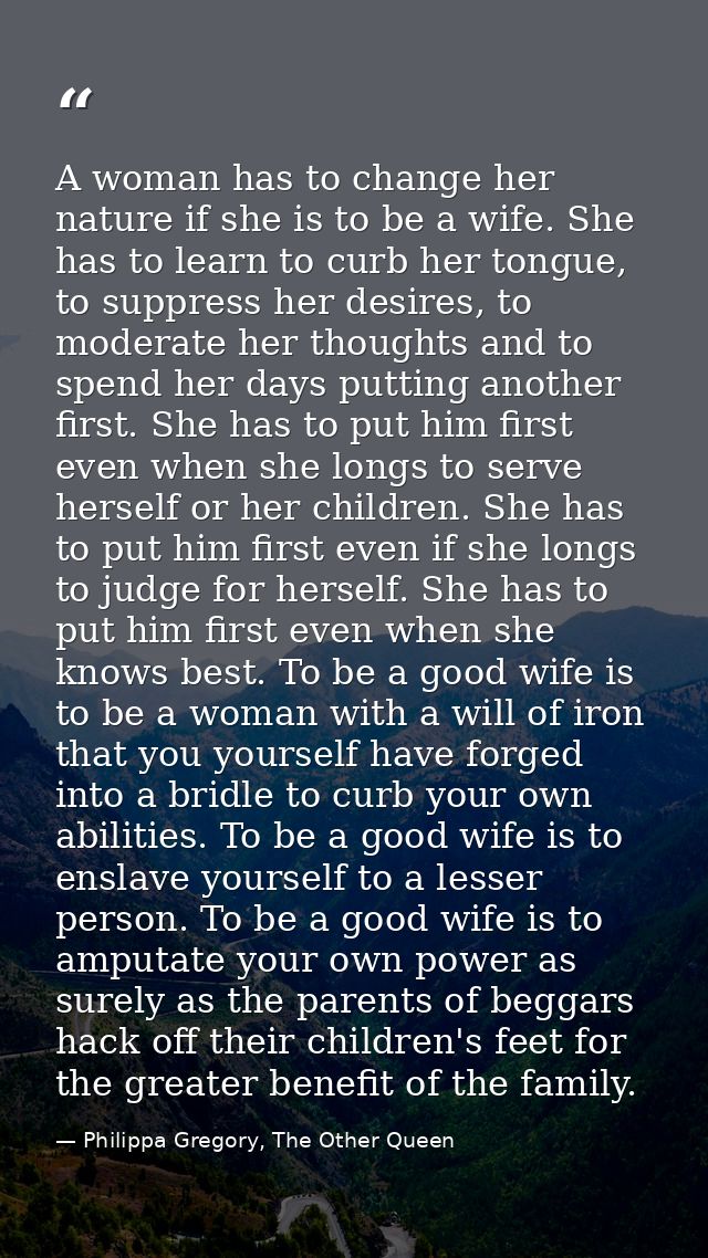 A woman has to change her nature if she is to be a wife. She has to learn to curb her tongue, to suppress her desires, t — Philippa Gregory, The Other Queen