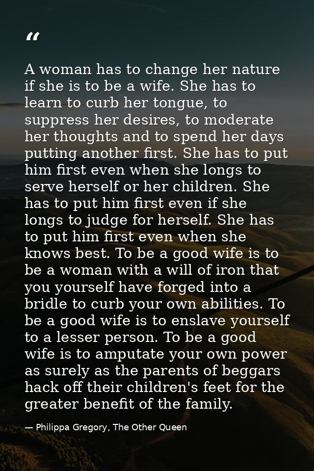 A woman has to change her nature if she is to be a wife. She has to learn to curb her tongue, to suppress her desires, t — Philippa Gregory, The Other Queen